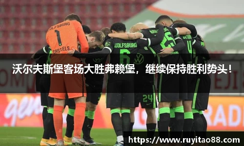 沃尔夫斯堡客场大胜弗赖堡，继续保持胜利势头！