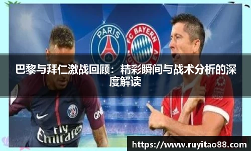 巴黎与拜仁激战回顾：精彩瞬间与战术分析的深度解读
