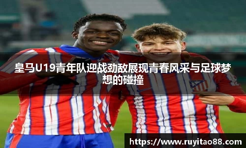 皇马U19青年队迎战劲敌展现青春风采与足球梦想的碰撞