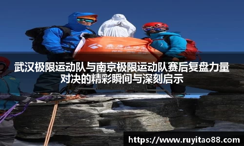 武汉极限运动队与南京极限运动队赛后复盘力量对决的精彩瞬间与深刻启示